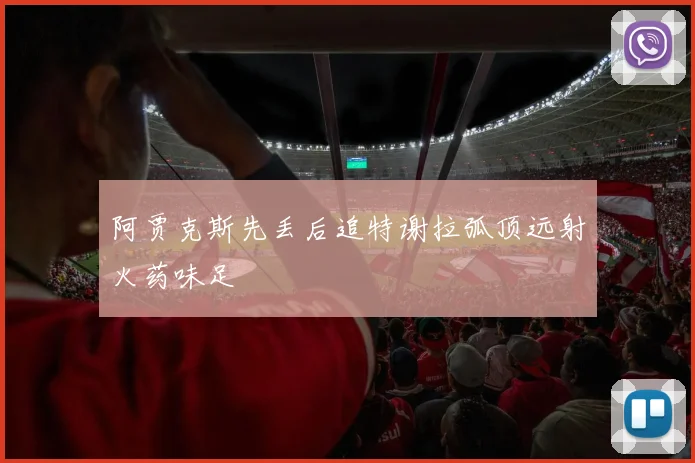 阿贾克斯先丢后追特谢拉弧顶远射火药味足