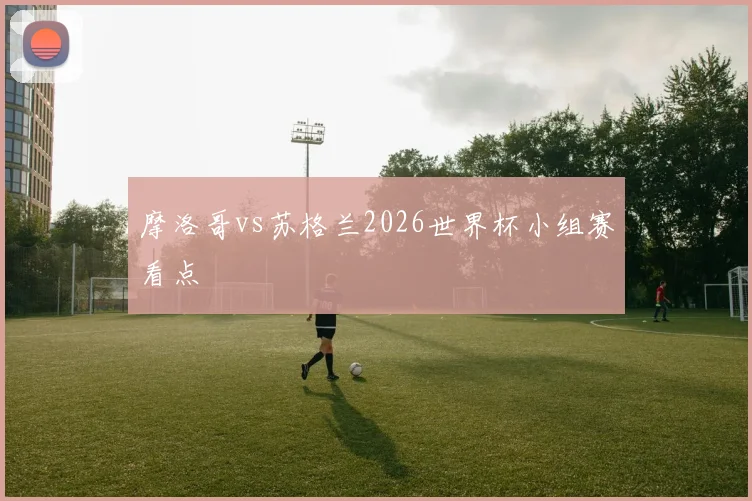 摩洛哥vs苏格兰2026世界杯小组赛看点
