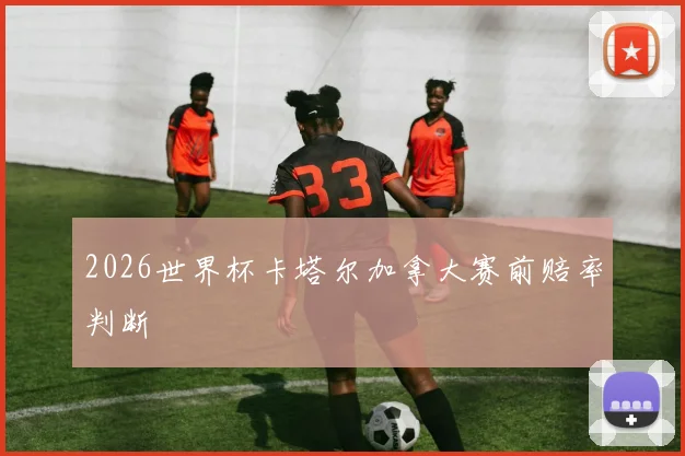 2026世界杯卡塔尔加拿大赛前赔率判断