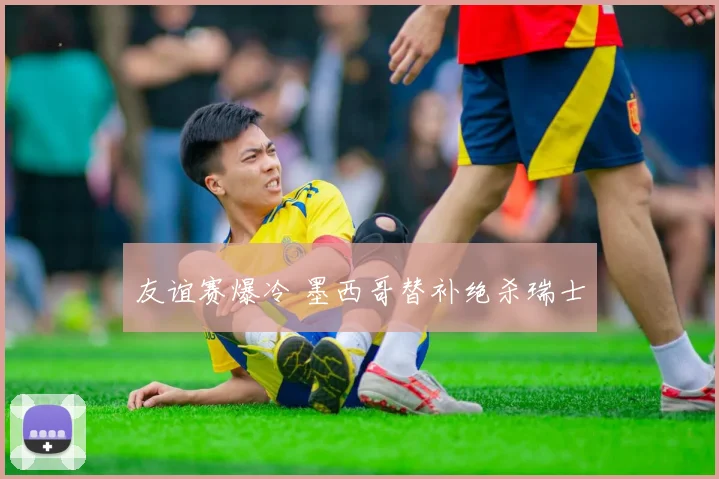友谊赛爆冷 墨西哥替补绝杀瑞士