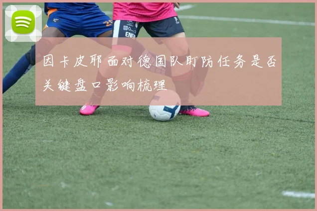 因卡皮耶面对德国队盯防任务是否关键盘口影响梳理