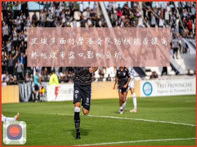 皮埃罗面对摩洛哥队防线能否提高终结效率盘口影响分析