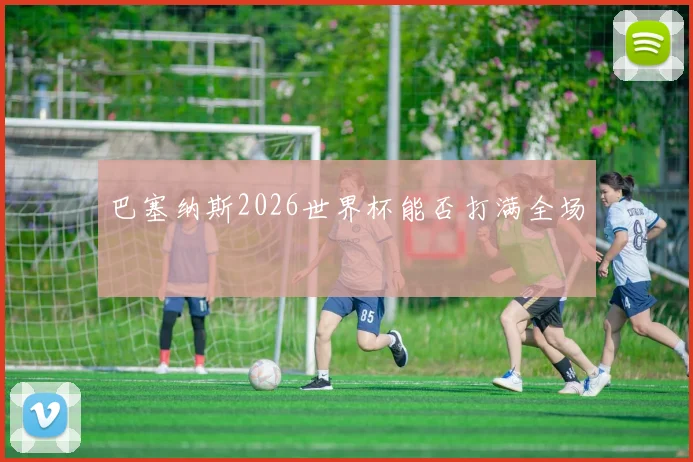 巴塞纳斯2026世界杯能否打满全场