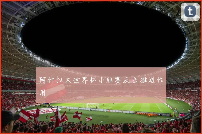 阿什拉夫世界杯小组赛反击推进作用