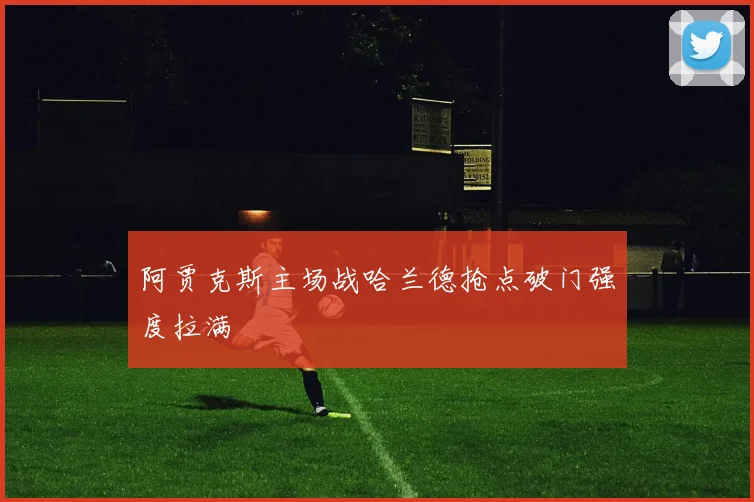 阿贾克斯主场战哈兰德抢点破门强度拉满