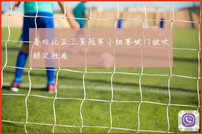 哥伦比亚卫冕冠军小组赛破门被吹锁定胜局