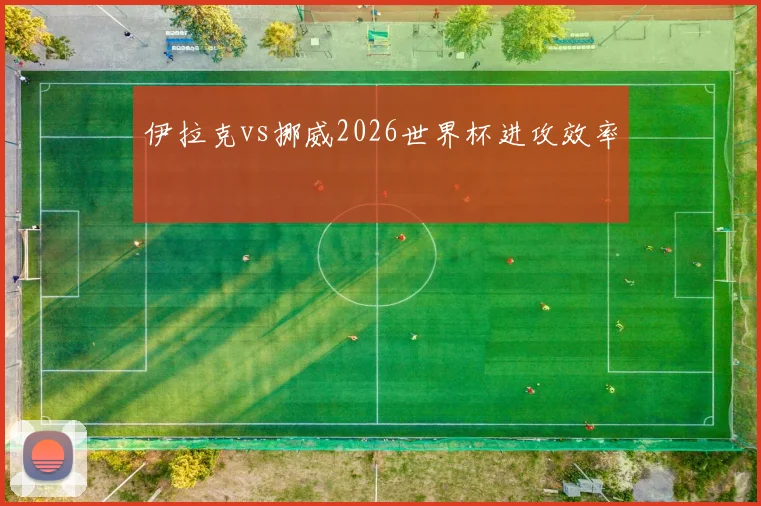 伊拉克vs挪威2026世界杯进攻效率