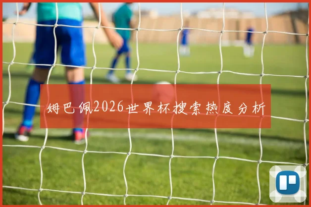 姆巴佩2026世界杯搜索热度分析