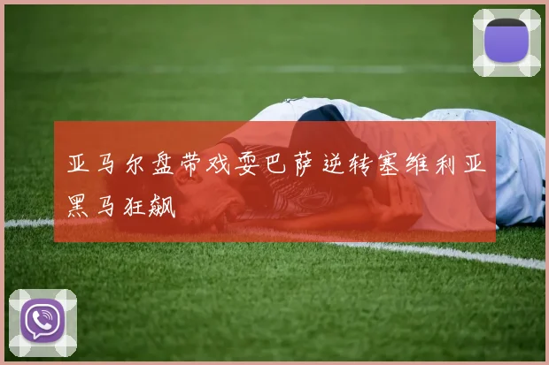 亚马尔盘带戏耍巴萨逆转塞维利亚黑马狂飙