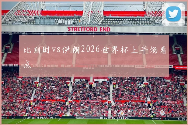 比利时vs伊朗2026世界杯上半场看点