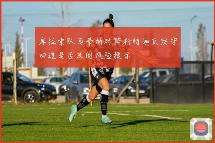 库拉索队马蒂纳对阵科特迪瓦防守回追是否及时风险提示