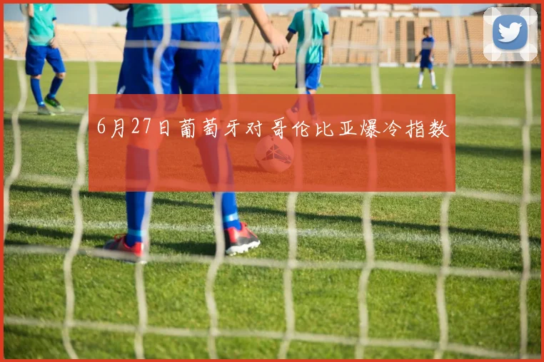 6月27日葡萄牙对哥伦比亚爆冷指数