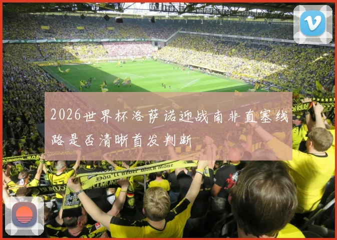 2026世界杯洛萨诺迎战南非直塞线路是否清晰首发判断