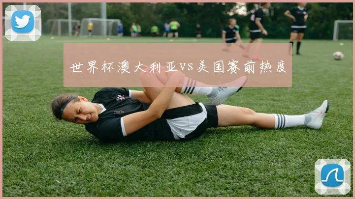 世界杯澳大利亚vs美国赛前热度