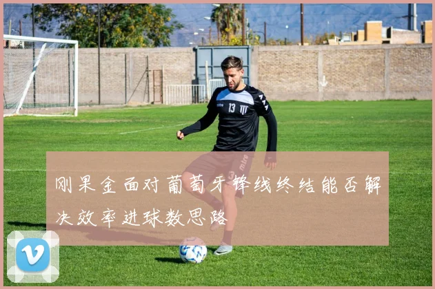 刚果金面对葡萄牙锋线终结能否解决效率进球数思路