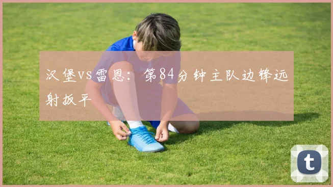汉堡vs雷恩：第84分钟主队边锋远射扳平
