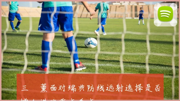 三笘薰面对瑞典防线远射选择是否增加进攻重点看点