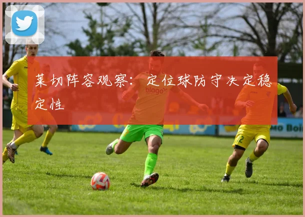 莱切阵容观察:定位球防守决定稳定性