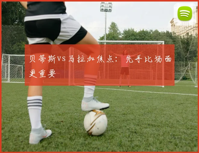 贝蒂斯vs马拉加焦点：先手比场面更重要