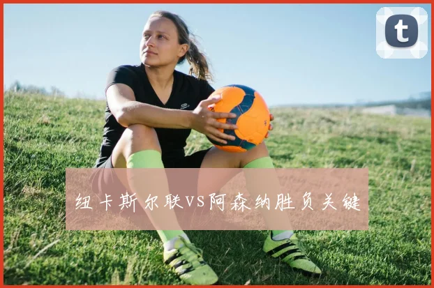 纽卡斯尔联vs阿森纳胜负关键