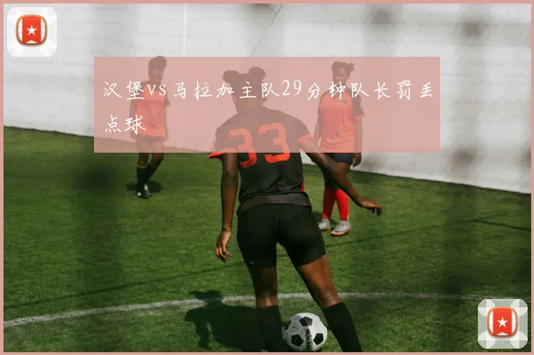 汉堡vs马拉加主队29分钟队长罚丢点球