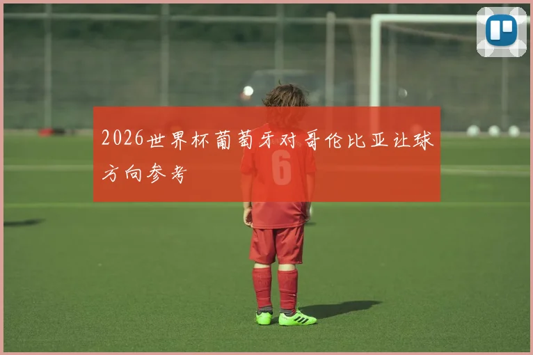 2026世界杯葡萄牙对哥伦比亚让球方向参考