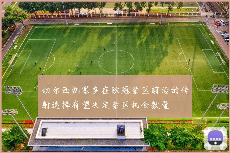 切尔西凯塞多在欧冠禁区前沿的传射选择有望决定禁区机会数量