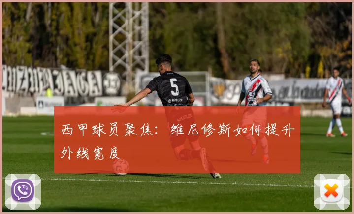 西甲球员聚焦：维尼修斯如何提升外线宽度