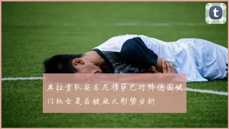 库拉索队安东尼穆萨巴对阵德国破门机会是否被放大形势分析