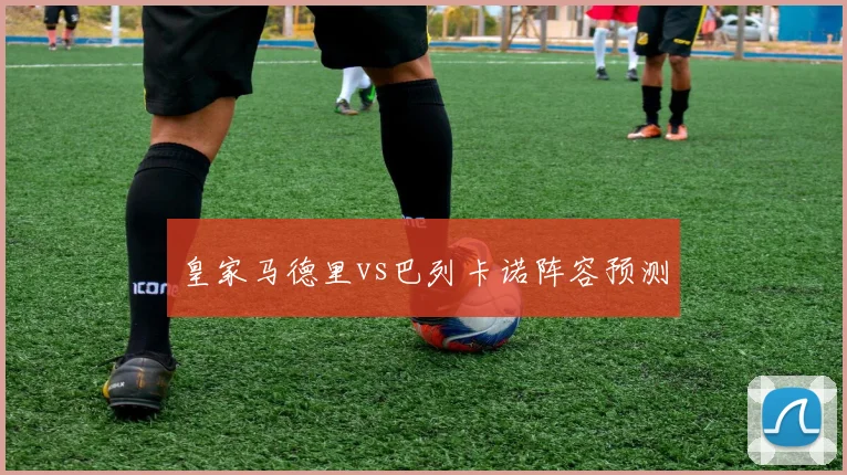 皇家马德里vs巴列卡诺阵容预测