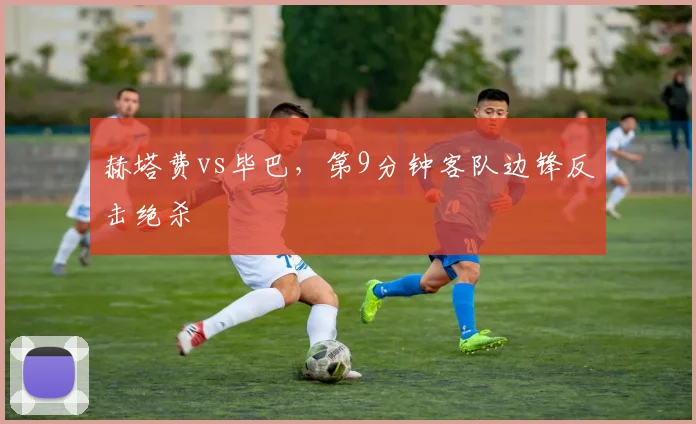赫塔费vs毕巴,第9分钟客队边锋反击绝杀