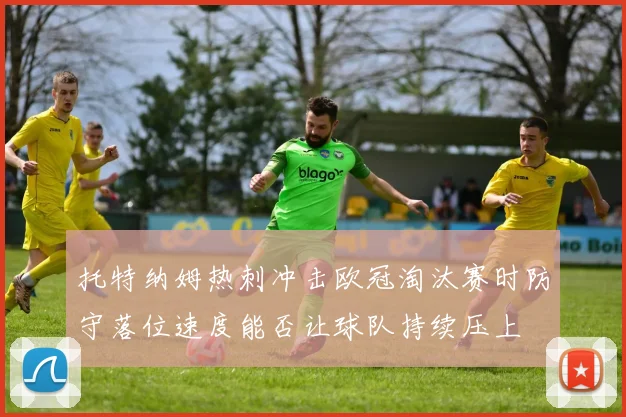 托特纳姆热刺冲击欧冠淘汰赛时防守落位速度能否让球队持续压上