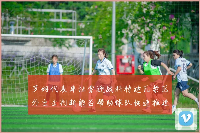 罗姆代表库拉索迎战科特迪瓦禁区外出击判断能否帮助球队快速推进