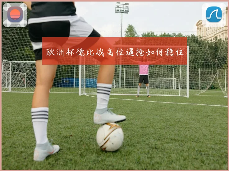 欧洲杯德比战高位逼抢如何稳住