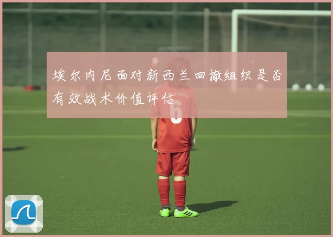 埃尔内尼面对新西兰回撤组织是否有效战术价值评估