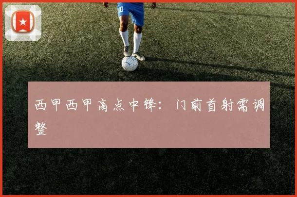 西甲西甲高点中锋:门前首射需调整