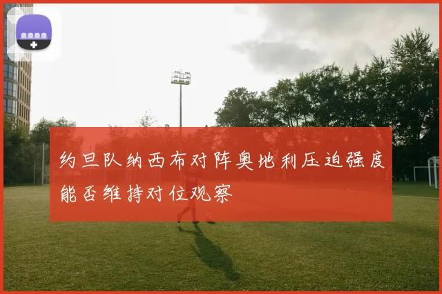 约旦队纳西布对阵奥地利压迫强度能否维持对位观察