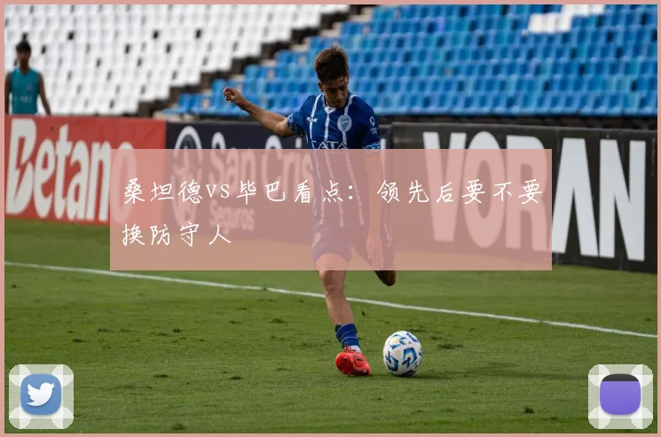 桑坦德vs毕巴看点:领先后要不要换防守人