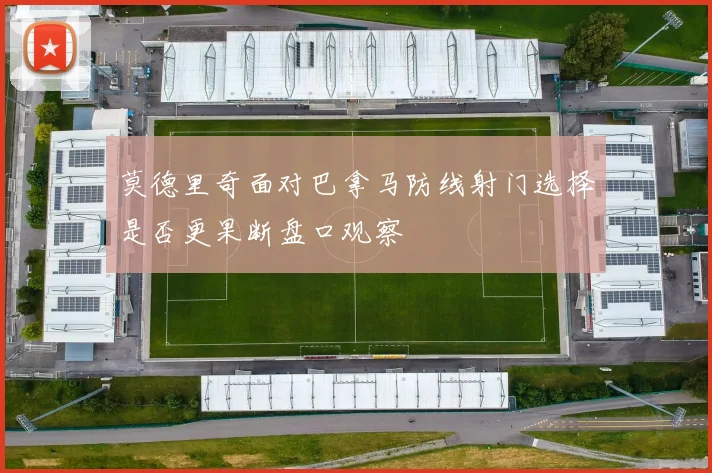 莫德里奇面对巴拿马防线射门选择是否更果断盘口观察