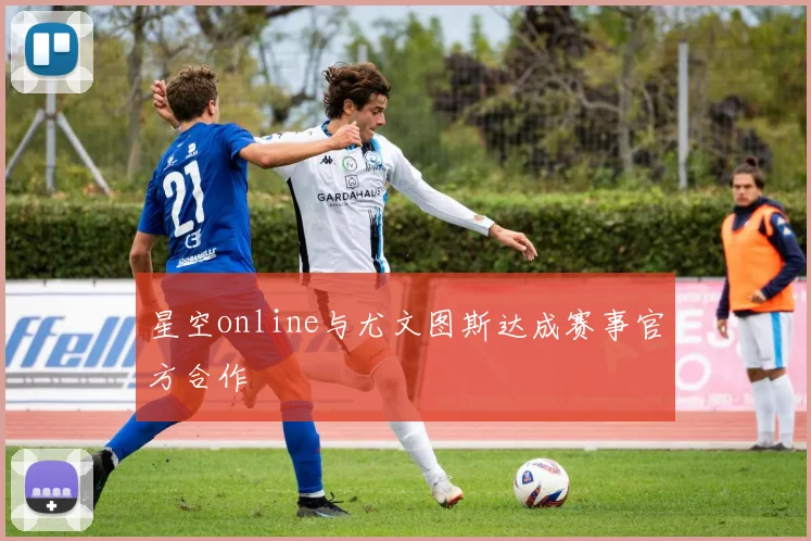 星空online与尤文图斯达成赛事官方合作