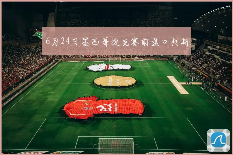 6月24日墨西哥捷克赛前盘口判断