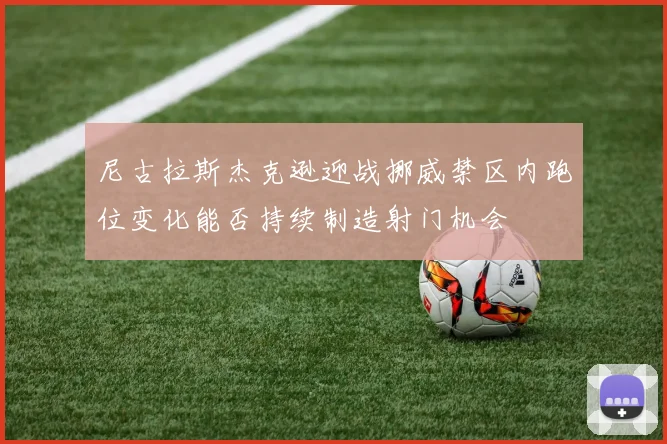 尼古拉斯杰克逊迎战挪威禁区内跑位变化能否持续制造射门机会