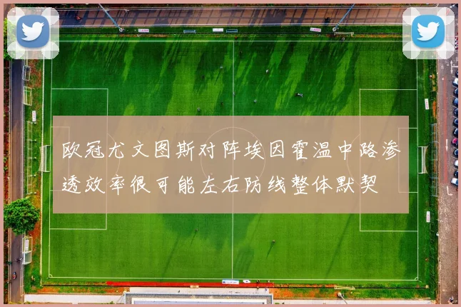 欧冠尤文图斯对阵埃因霍温中路渗透效率很可能左右防线整体默契