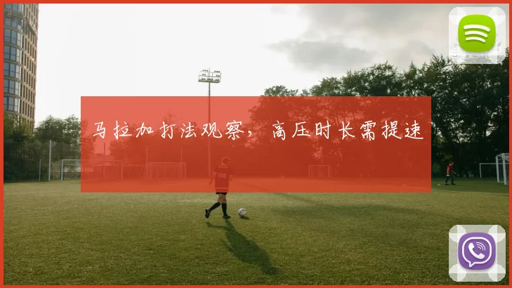 马拉加打法观察,高压时长需提速