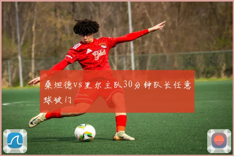 桑坦德vs里尔主队30分钟队长任意球破门