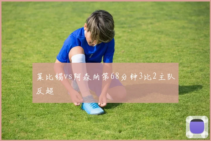 莱比锡vs阿森纳第68分钟3比2主队反超